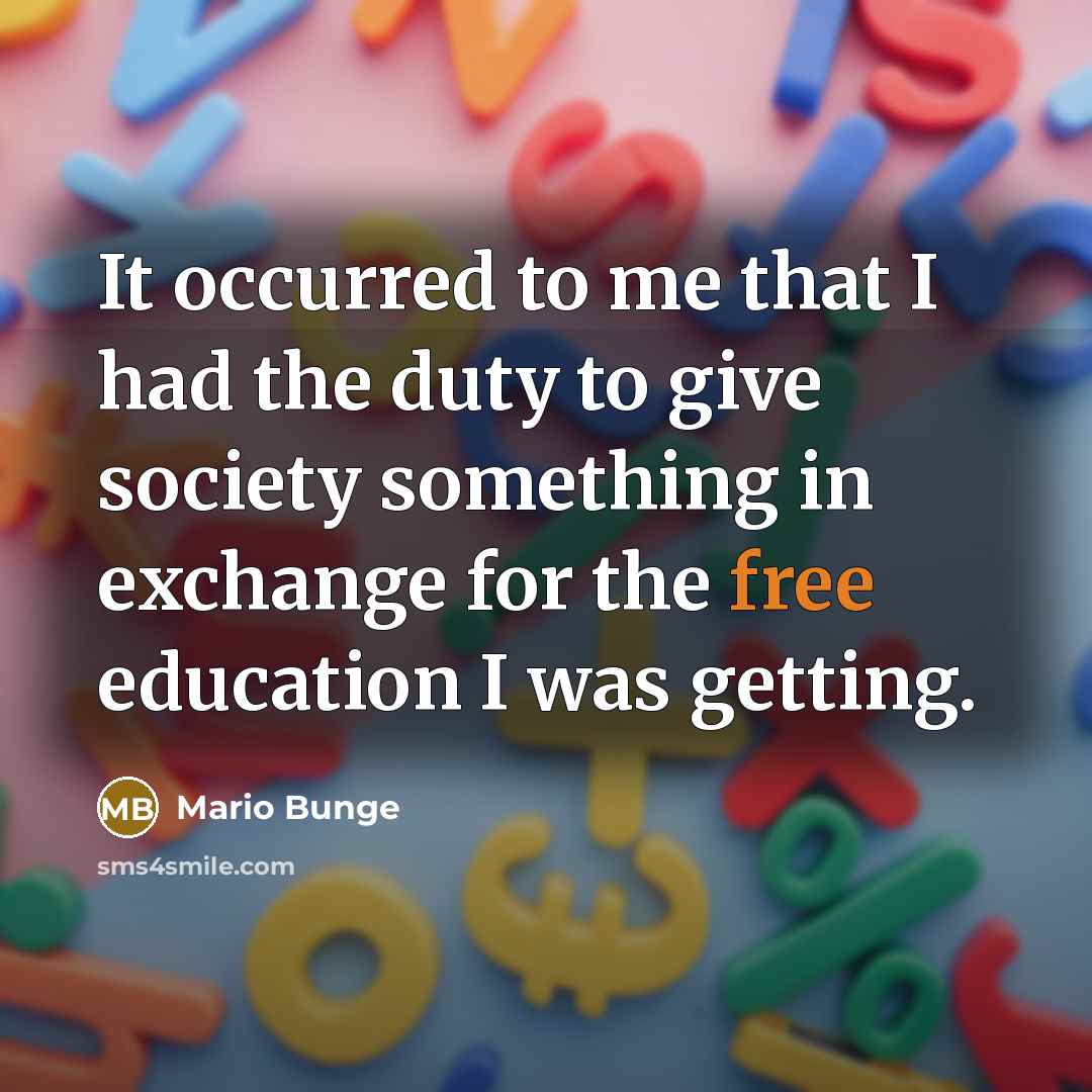 “It occurred to me that I had the duty to give society something in exchange for the free education I was getting.” quote by Mario Bunge