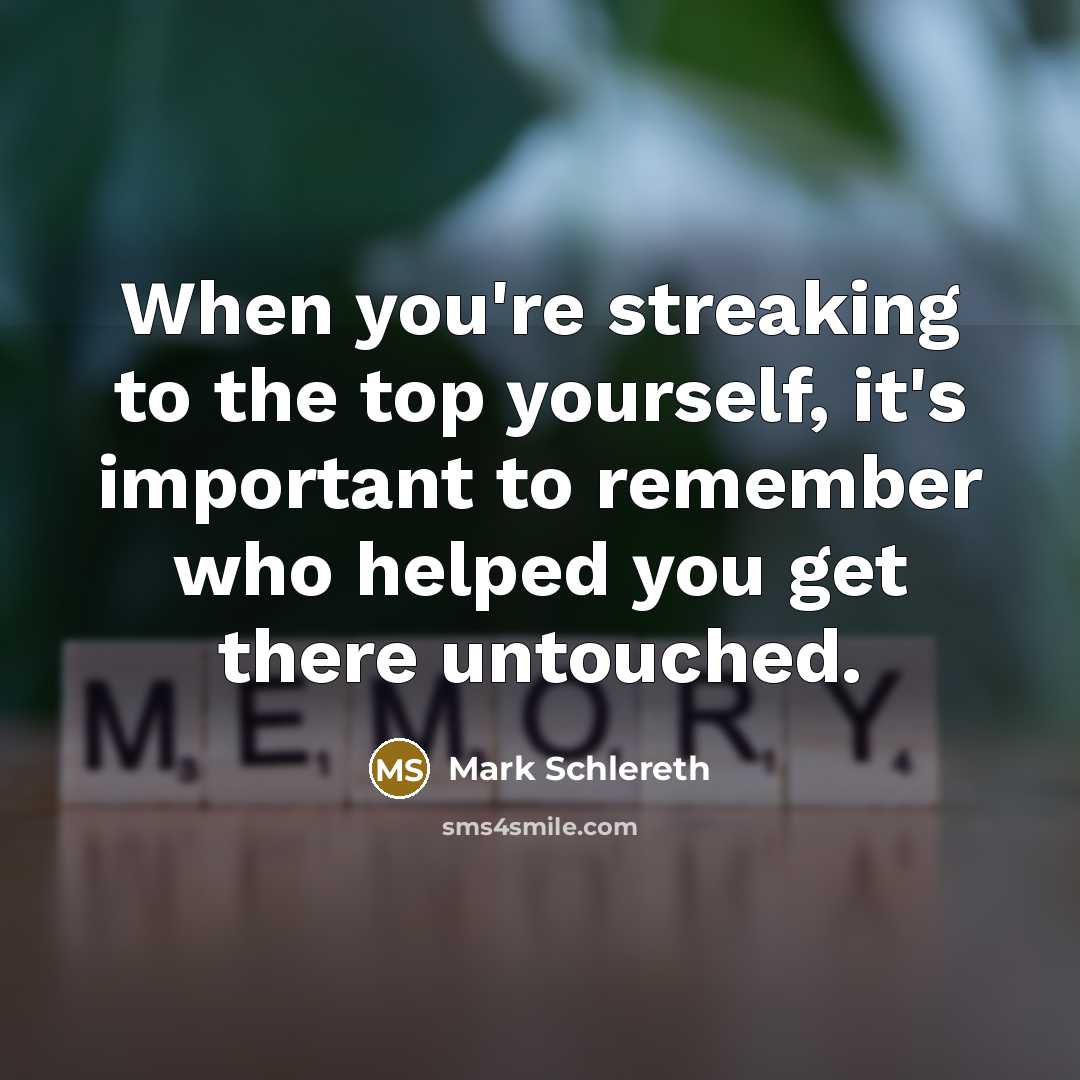 “When you're streaking to the top yourself, it's important to remember who helped you get there untouched.” quote by Mark Schlereth