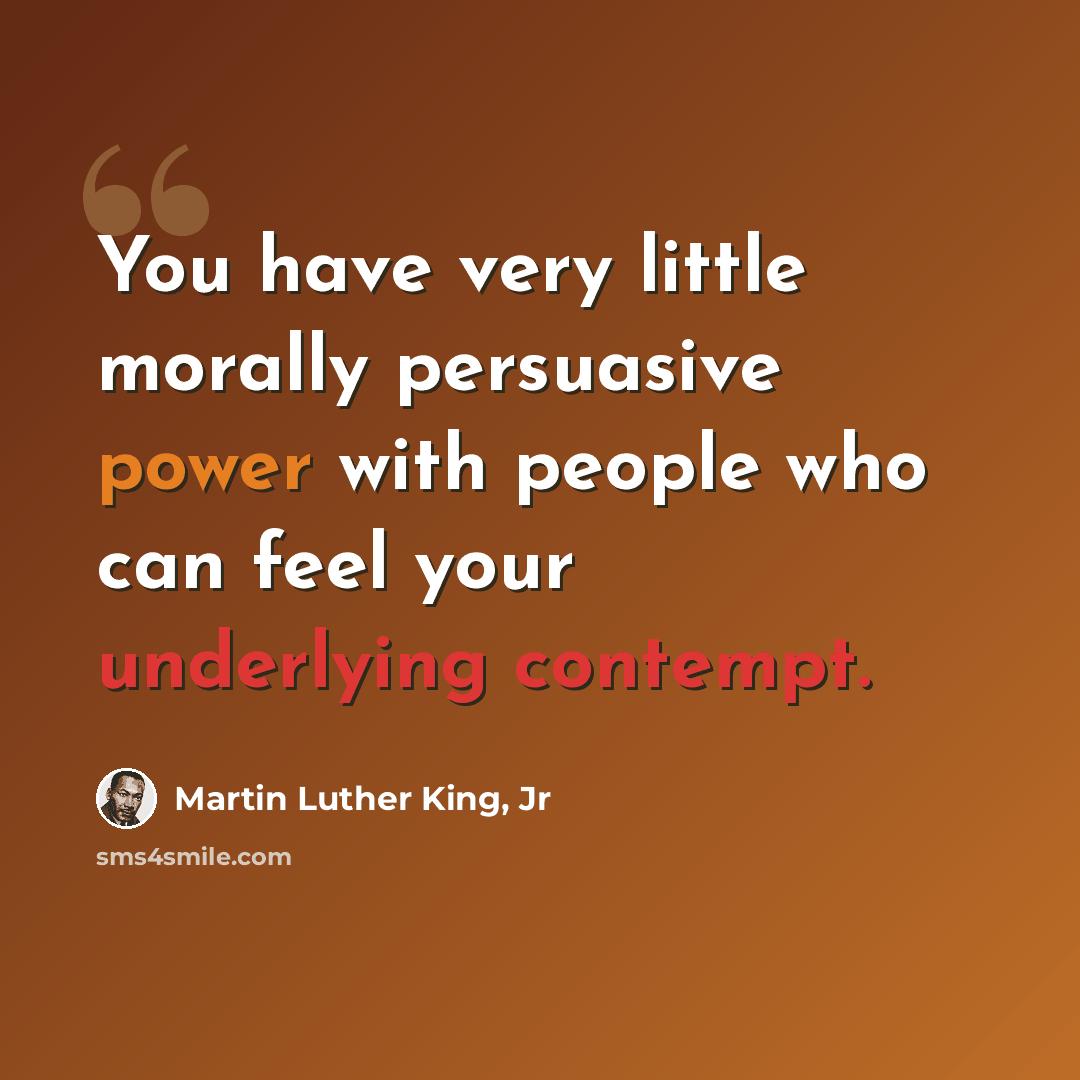 “You have very little morally persuasive power with people who can feel your underlying contempt.” quote by Martin Luther King, Jr