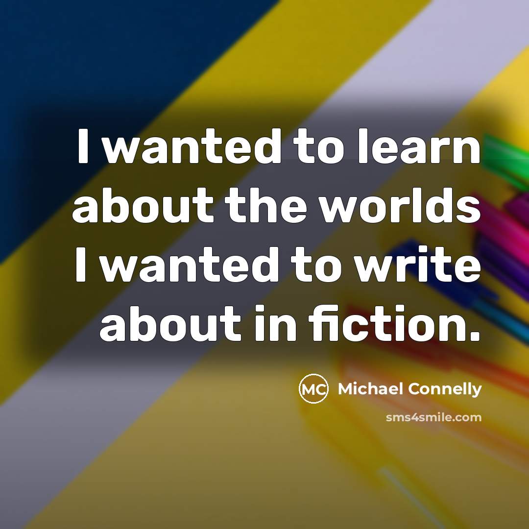 “I wanted to learn about the worlds I wanted to write about in fiction.” quote by Michael Connelly