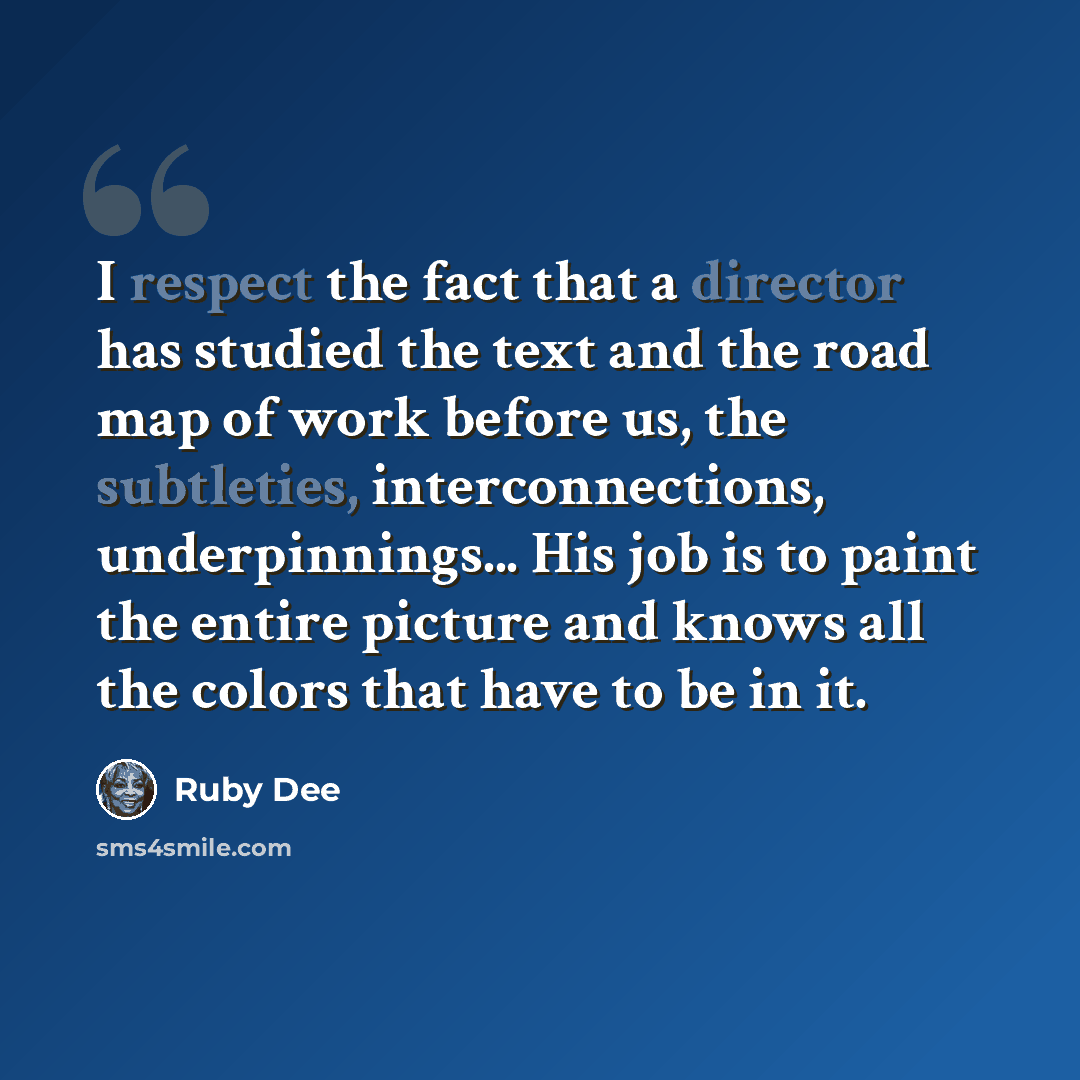“I respect the fact that a director has studied the text and the road map of work before us, the subtleties, interconnections, underpinnings... His job is to paint the entire picture and knows all the colors that have to be in it.” quote by Ruby Dee