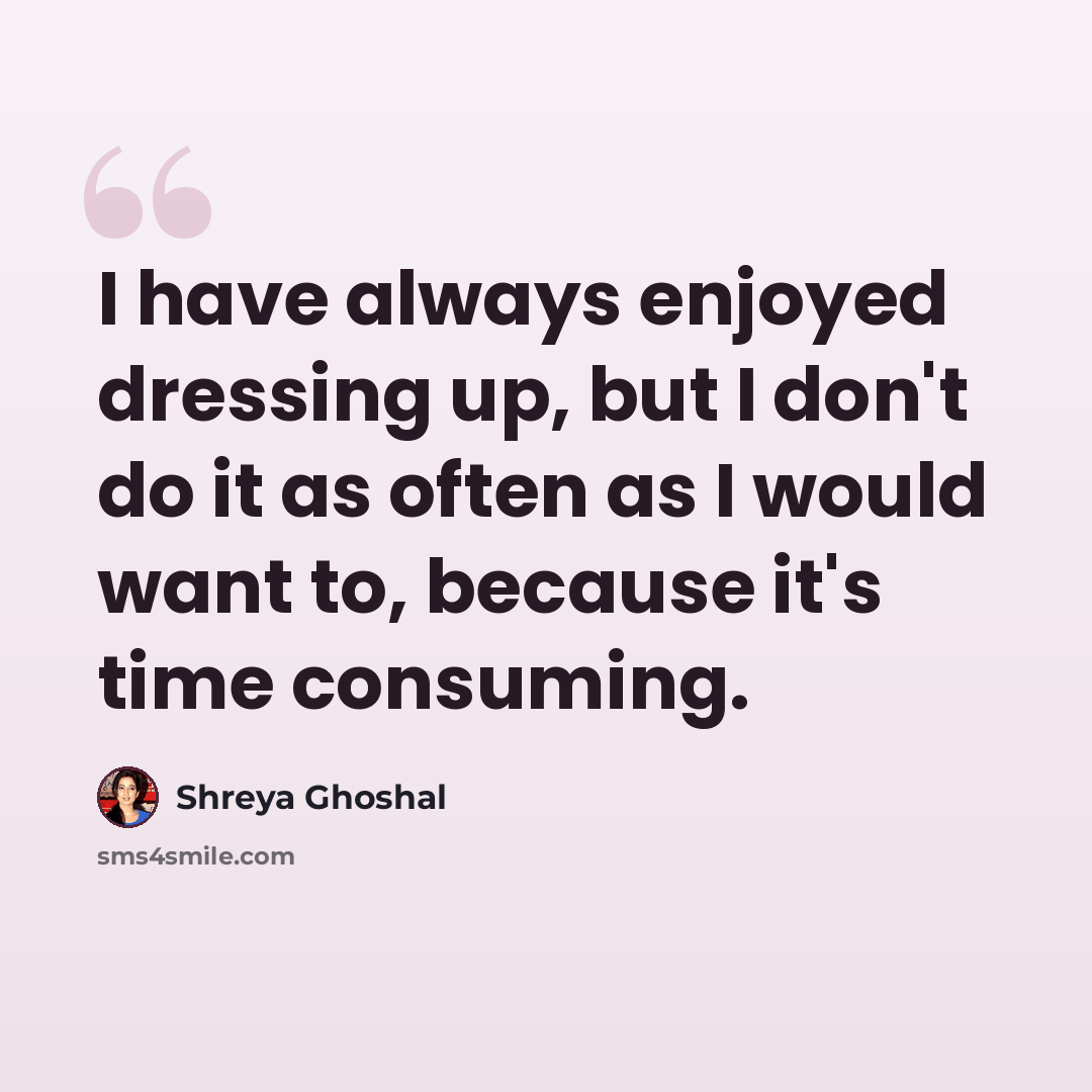 “I have always enjoyed dressing up, but I don't do it as often as I would want to, because it's time consuming.” quote by Shreya Ghoshal