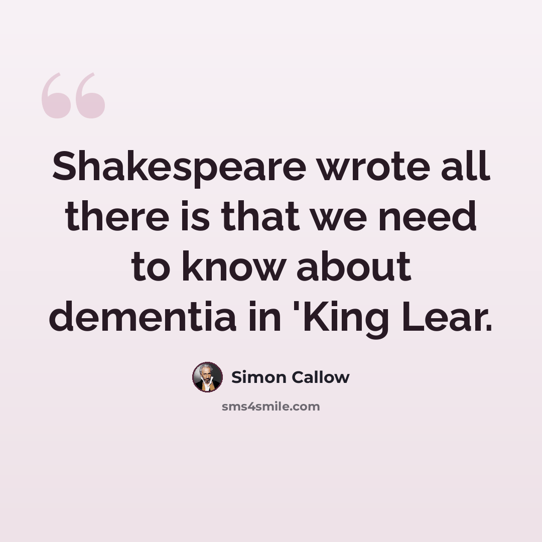 “Shakespeare wrote all there is that we need to know about dementia in 'King Lear.” quote by Simon Callow
