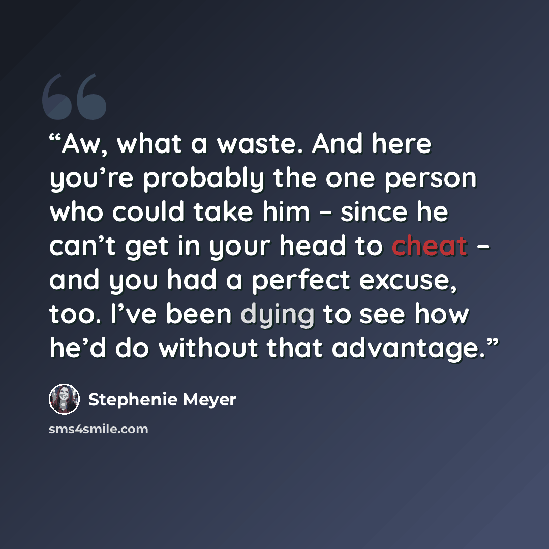 “Aw, what a waste. And here you’re probably the one person who could take him – since he can’t get in your head to cheat – and you had a perfect excuse, too. I’ve been dying to see how he’d do without that advantage.” quote by Stephenie Meyer