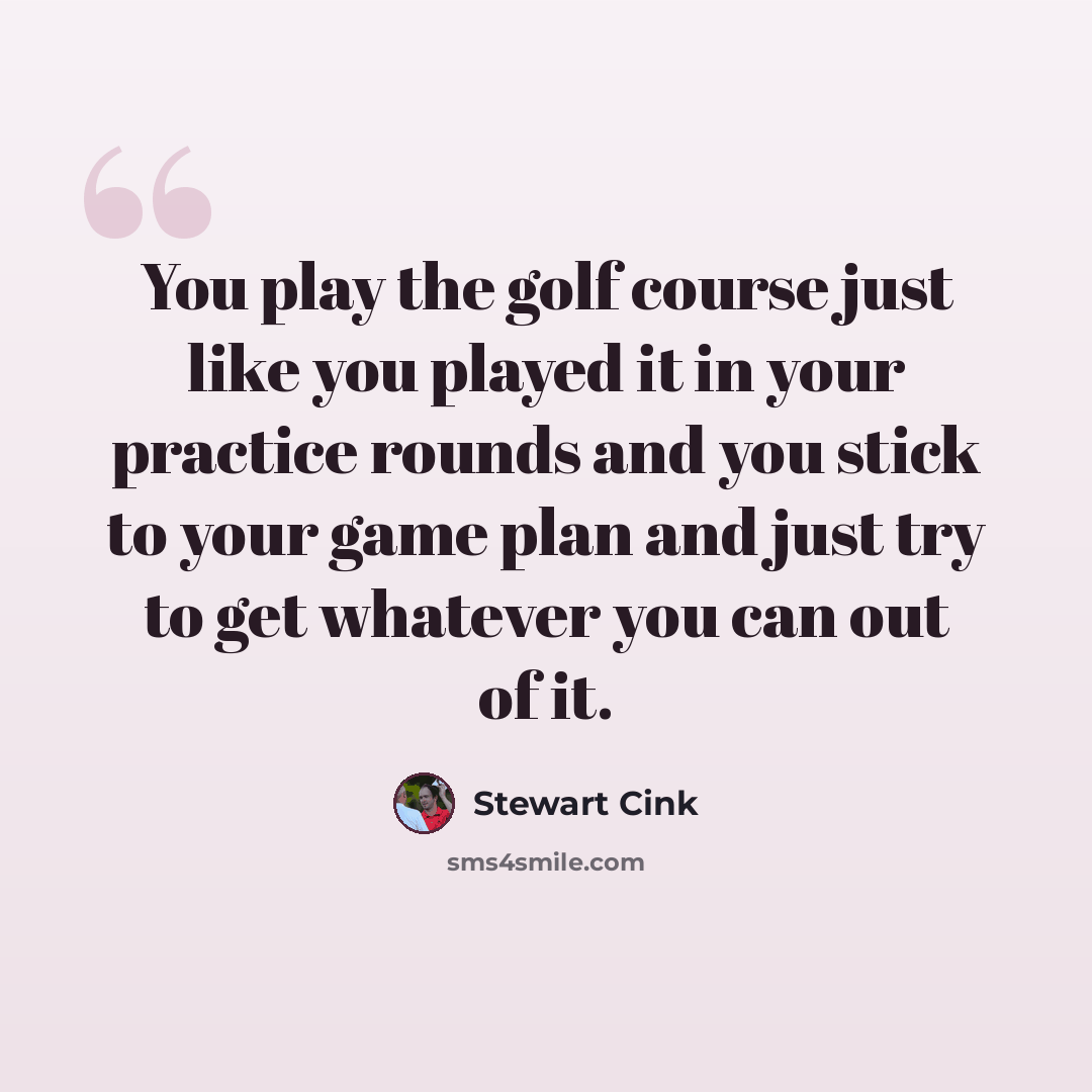 “You play the golf course just like you played it in your practice rounds and you stick to your game plan and just try to get whatever you can out of it.” quote by Stewart Cink