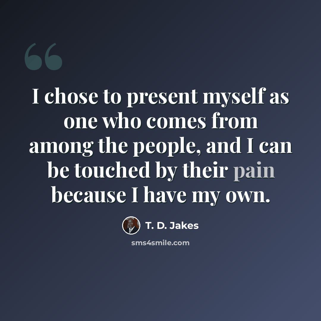 “I chose to present myself as one who comes from among the people, and I can be touched by their pain because I have my own.” quote by T. D. Jakes