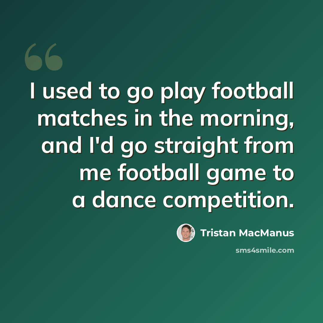“I used to go play football matches in the morning, and I'd go straight from me football game to a dance competition.” quote by Tristan MacManus