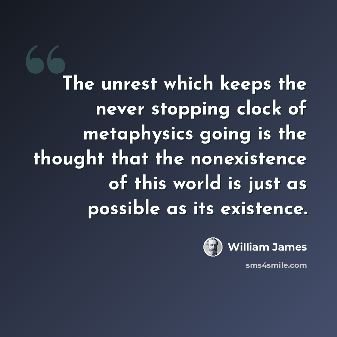 “The unrest which keeps the never stopping clock of metaphysics going is the thought that the nonexistence of this world is just as possible as its existence.” quote by William James
