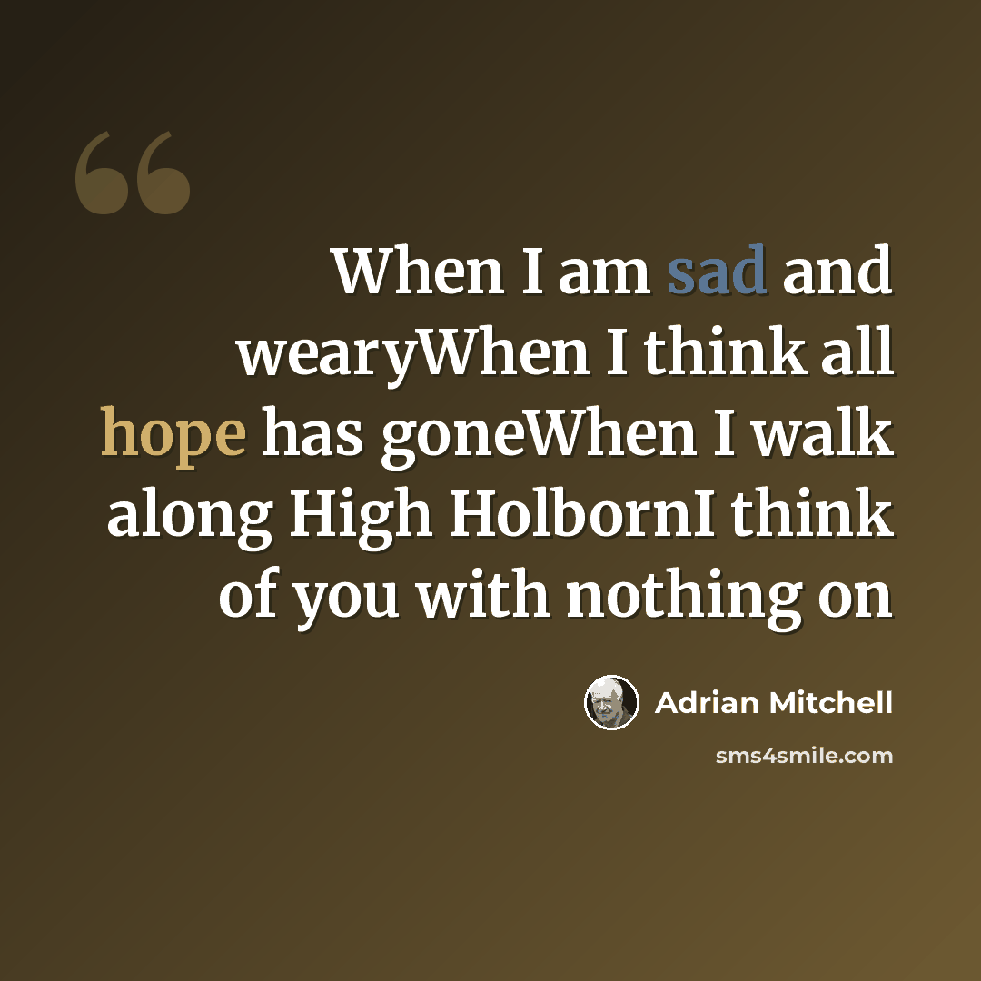 “When I am sad and wearyWhen I think all hope has goneWhen I walk along High HolbornI think of you with nothing on” quote by Adrian Mitchell