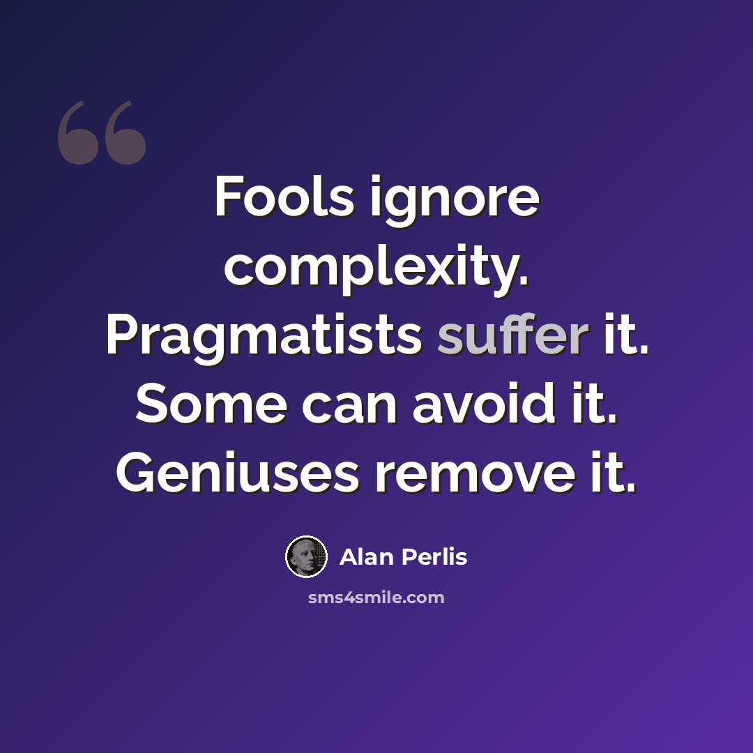 “Fools ignore complexity. Pragmatists suffer it. Some can avoid it. Geniuses remove it.” quote by Alan Perlis
