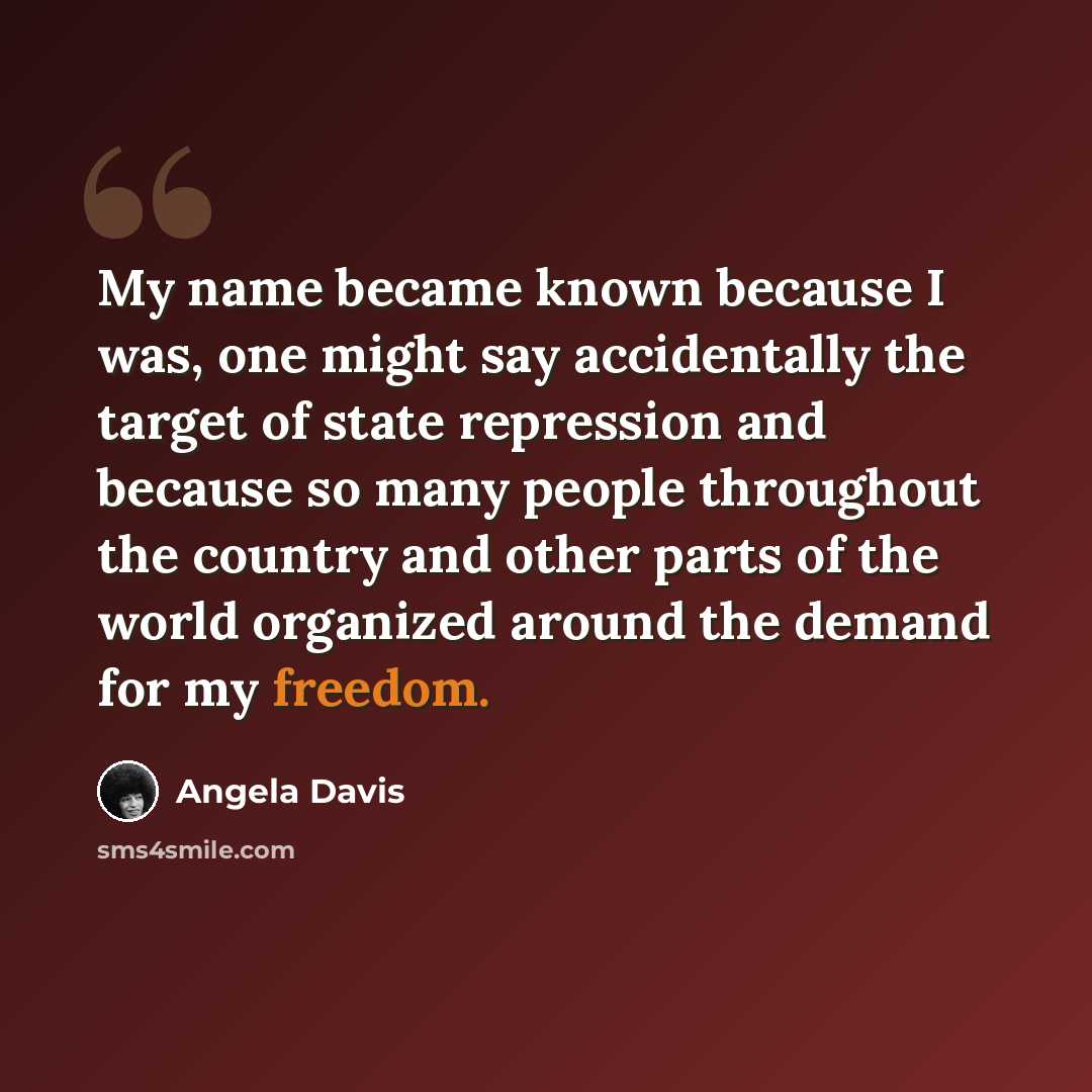 “My name became known because I was, one might say accidentally the target of state repression and because so many people throughout the country and other parts of the world organized around the demand for my freedom.” quote by Angela Davis