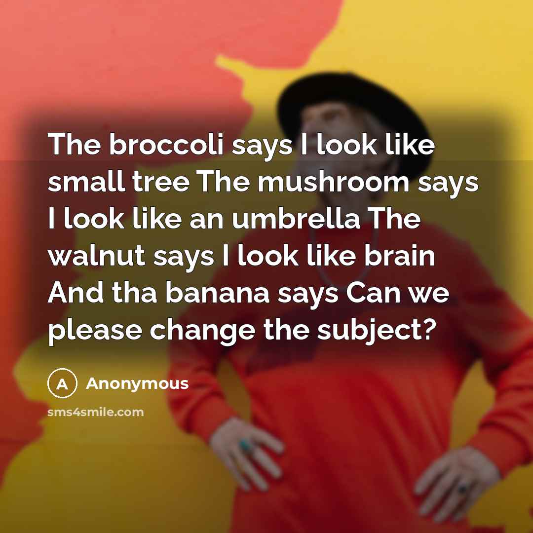 “The broccoli says I look like small tree The mushroom says I look like an umbrella The walnut says I look like brain And tha banana says Can we please change the subject?” quote by Anonymous