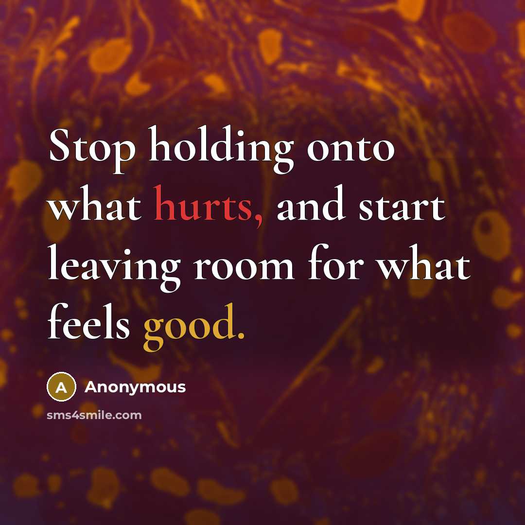 “Stop holding onto what hurts, and start leaving room for what feels good.” quote by Anonymous