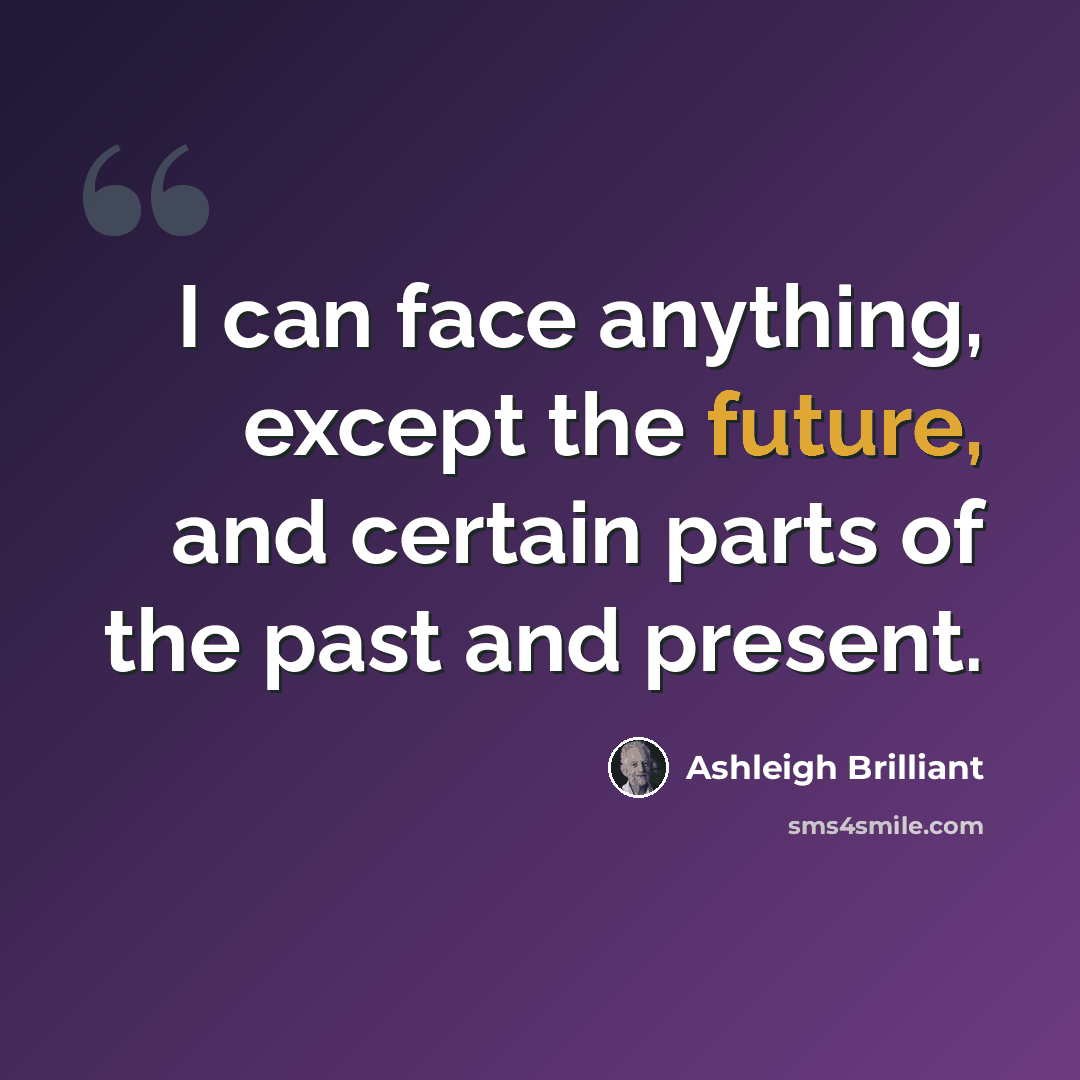 “I can face anything, except the future, and certain parts of the past and present.” quote by Ashleigh Brilliant
