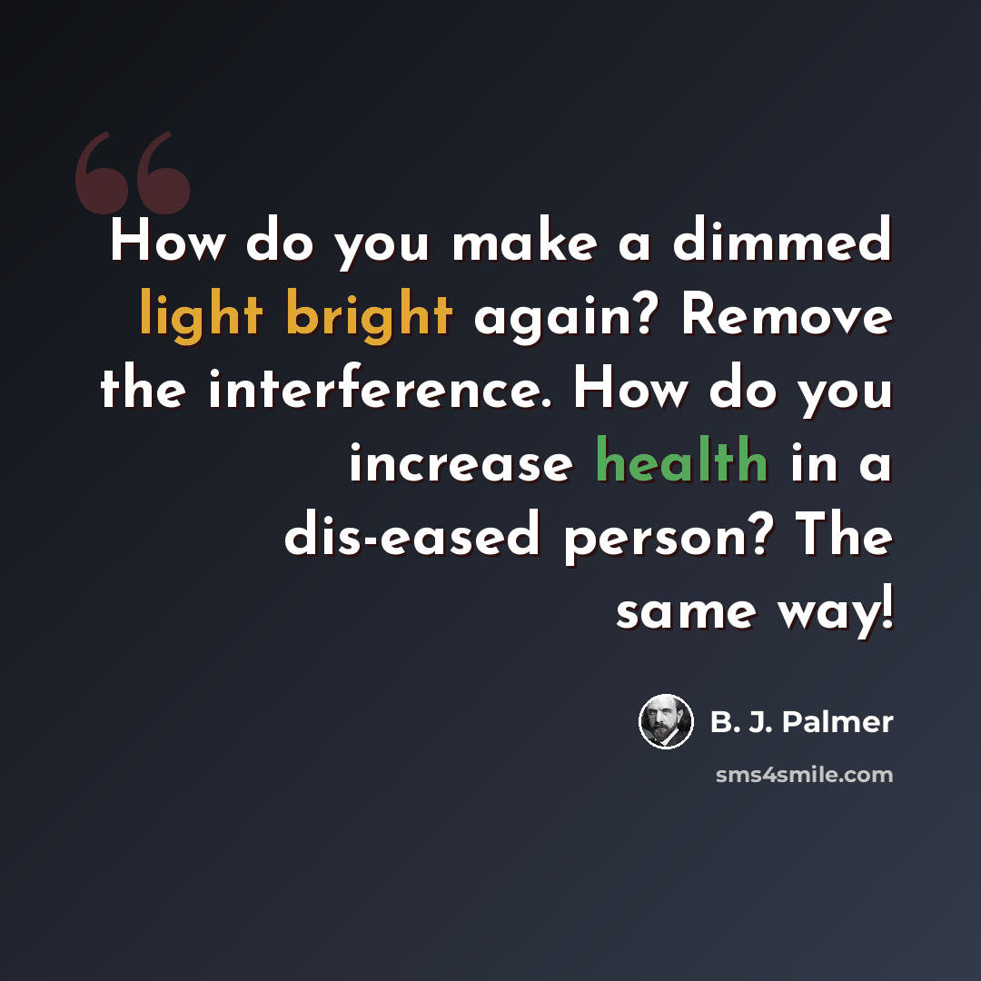 “How do you make a dimmed light bright again? Remove the interference. How do you increase health in a dis-eased person? The same way!” quote by B. J. Palmer