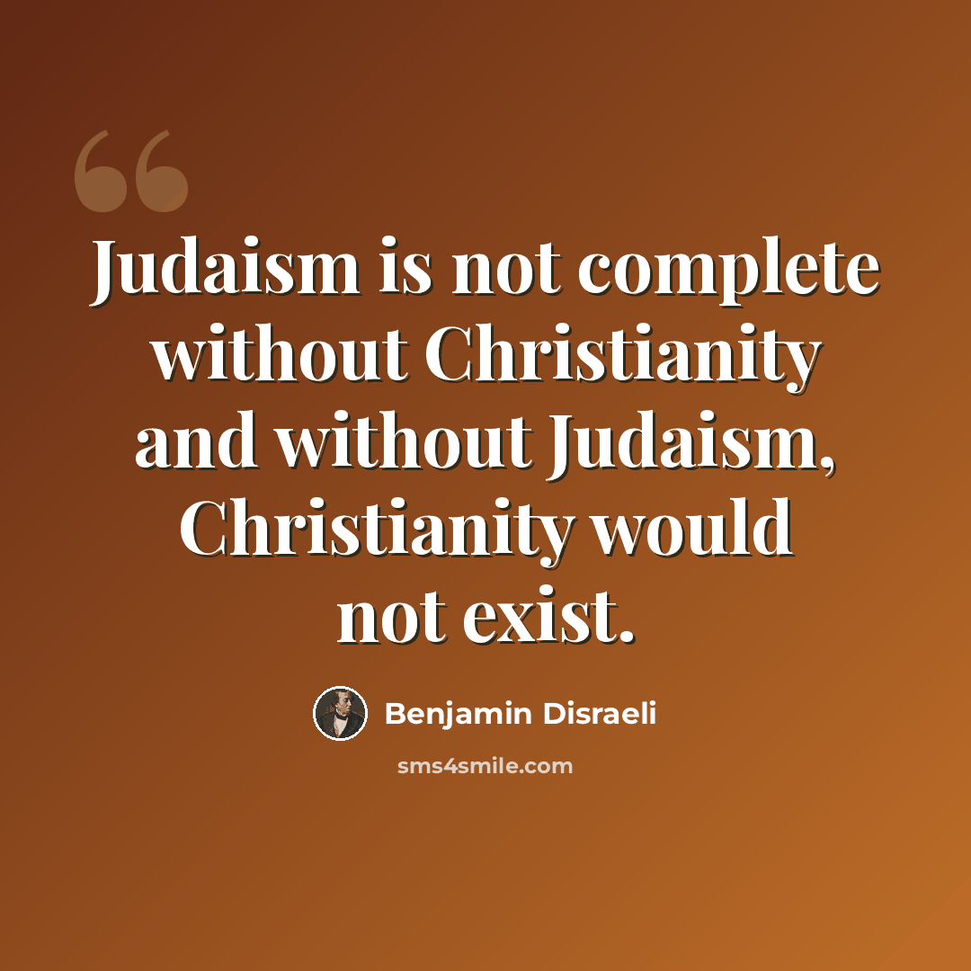 “Judaism is not complete without Christianity and without Judaism, Christianity would not exist.” quote by Benjamin Disraeli