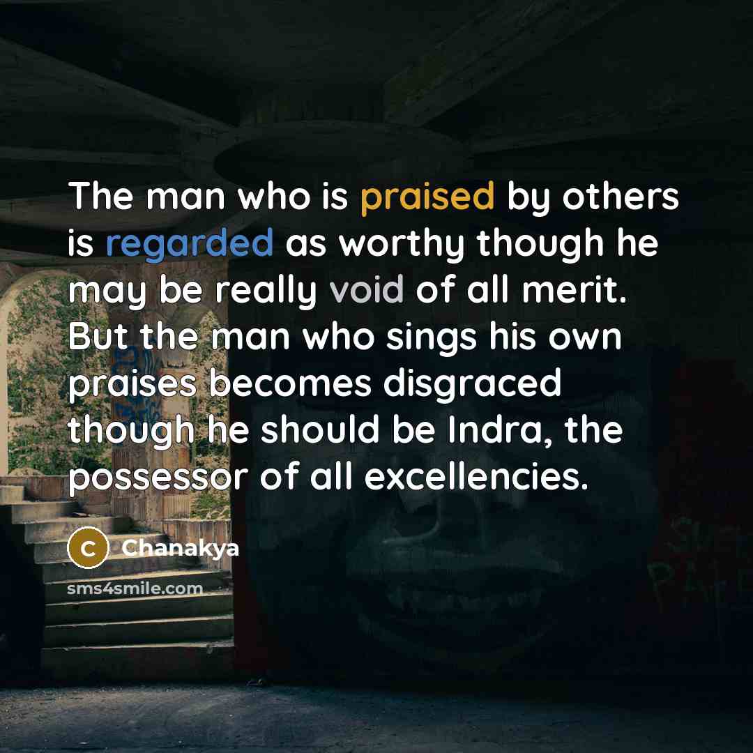 “The man who is praised by others is regarded as worthy though he may be really void of all merit. But the man who sings his own praises becomes disgraced though he should be Indra, the possessor of all excellencies.” quote by Chanakya