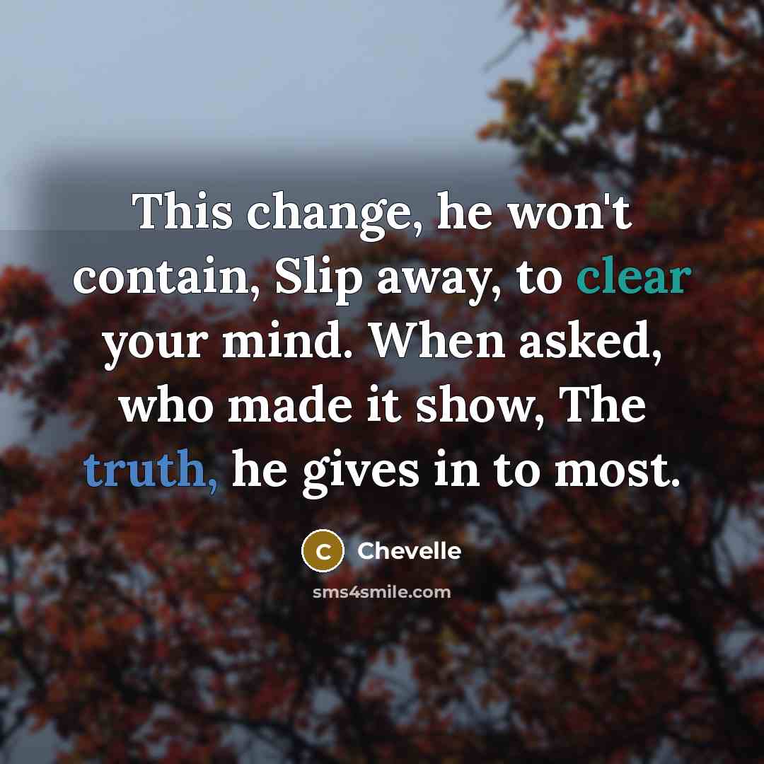 “This change, he won't contain, Slip away, to clear your mind. When asked, who made it show, The truth, he gives in to most.” quote by Chevelle