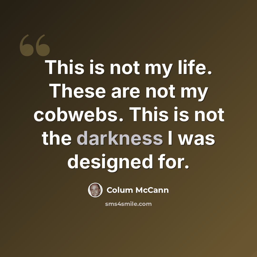 “This is not my life. These are not my cobwebs. This is not the darkness I was designed for.” quote by Colum McCann