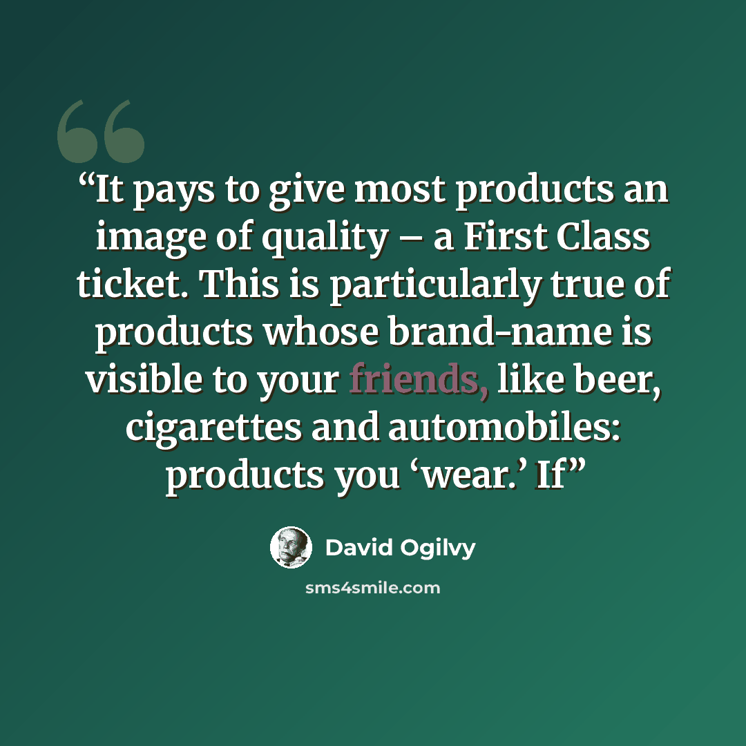 “It pays to give most products an image of quality – a First Class ticket. This is particularly true of products whose brand-name is visible to your friends, like beer, cigarettes and automobiles: products you ‘wear.’ If” quote by David Ogilvy