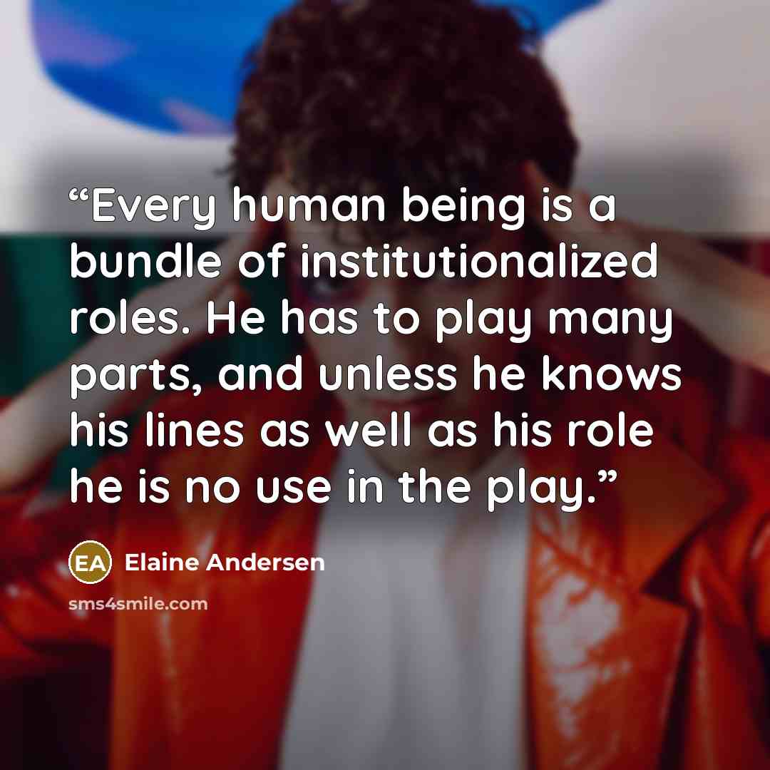 “Every human being is a bundle of institutionalized roles. He has to play many parts, and unless he knows his lines as well as his role he is no use in the play.” quote by Elaine Andersen