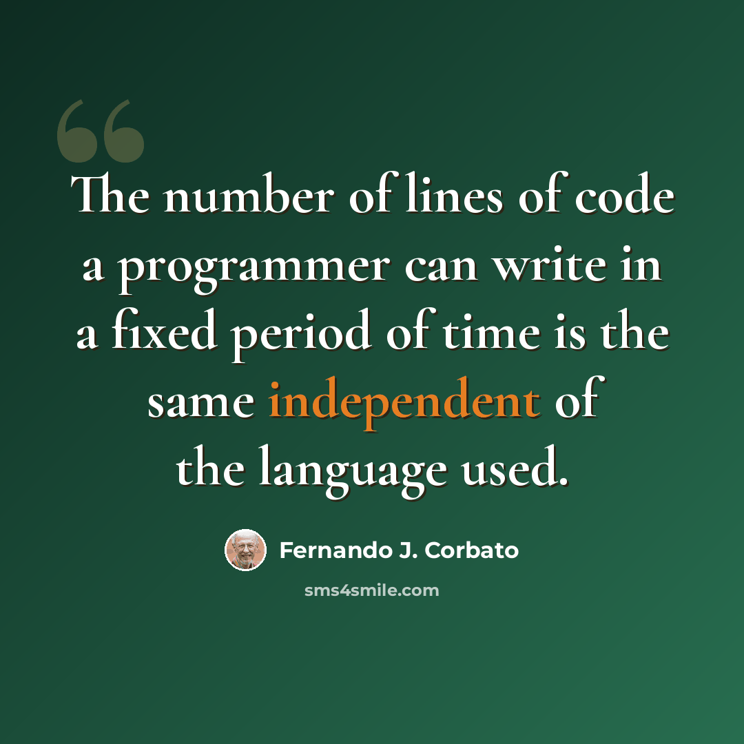 “The number of lines of code a programmer can write in a fixed period of time is the same independent of the language used.” quote by Fernando J. Corbato