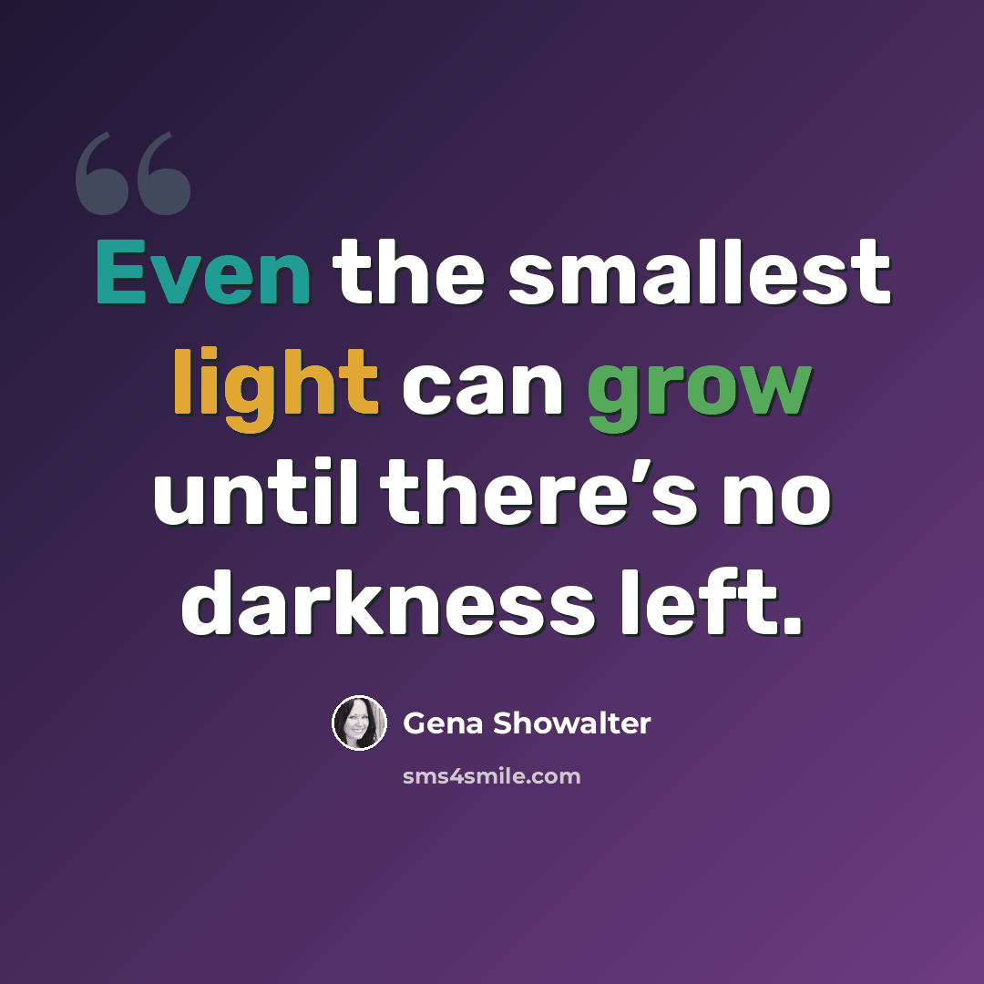 “Even the smallest light can grow until there’s no darkness left.” quote by Gena Showalter