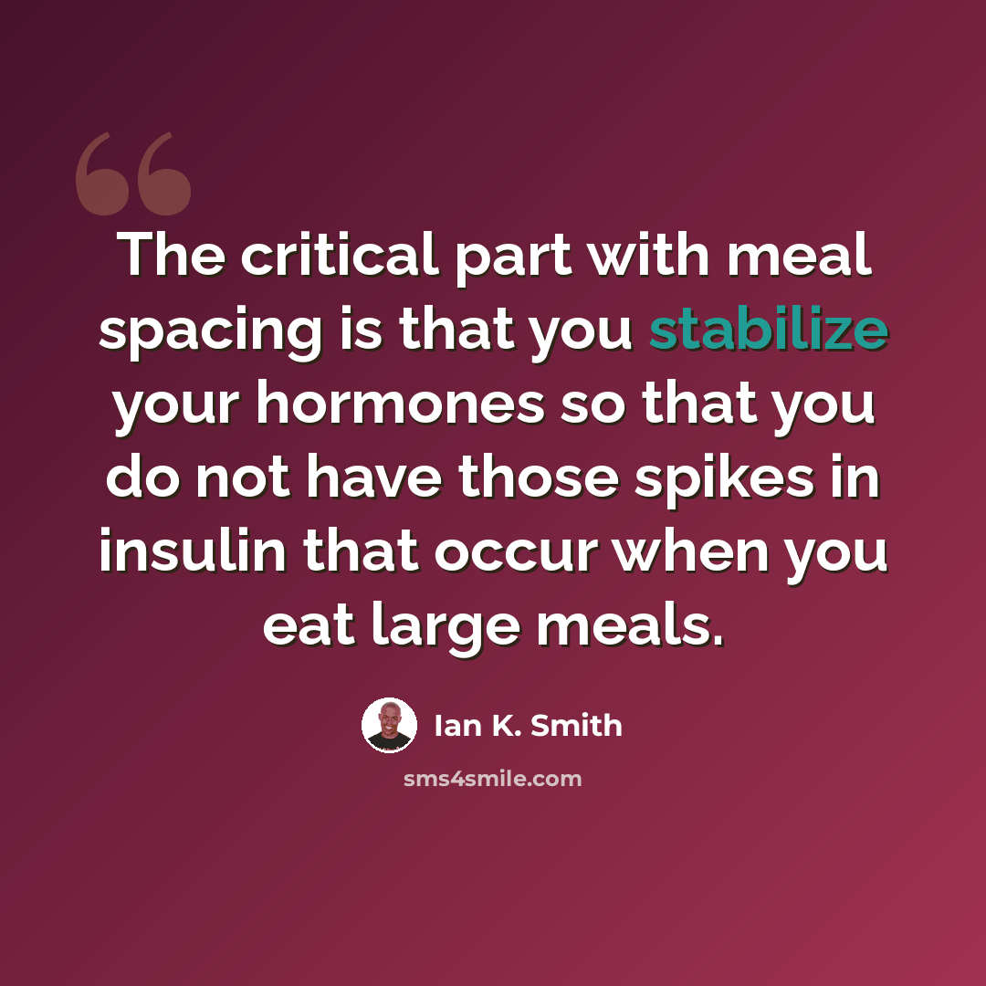 “The critical part with meal spacing is that you stabilize your hormones so that you do not have those spikes in insulin that occur when you eat large meals.” quote by Ian K. Smith
