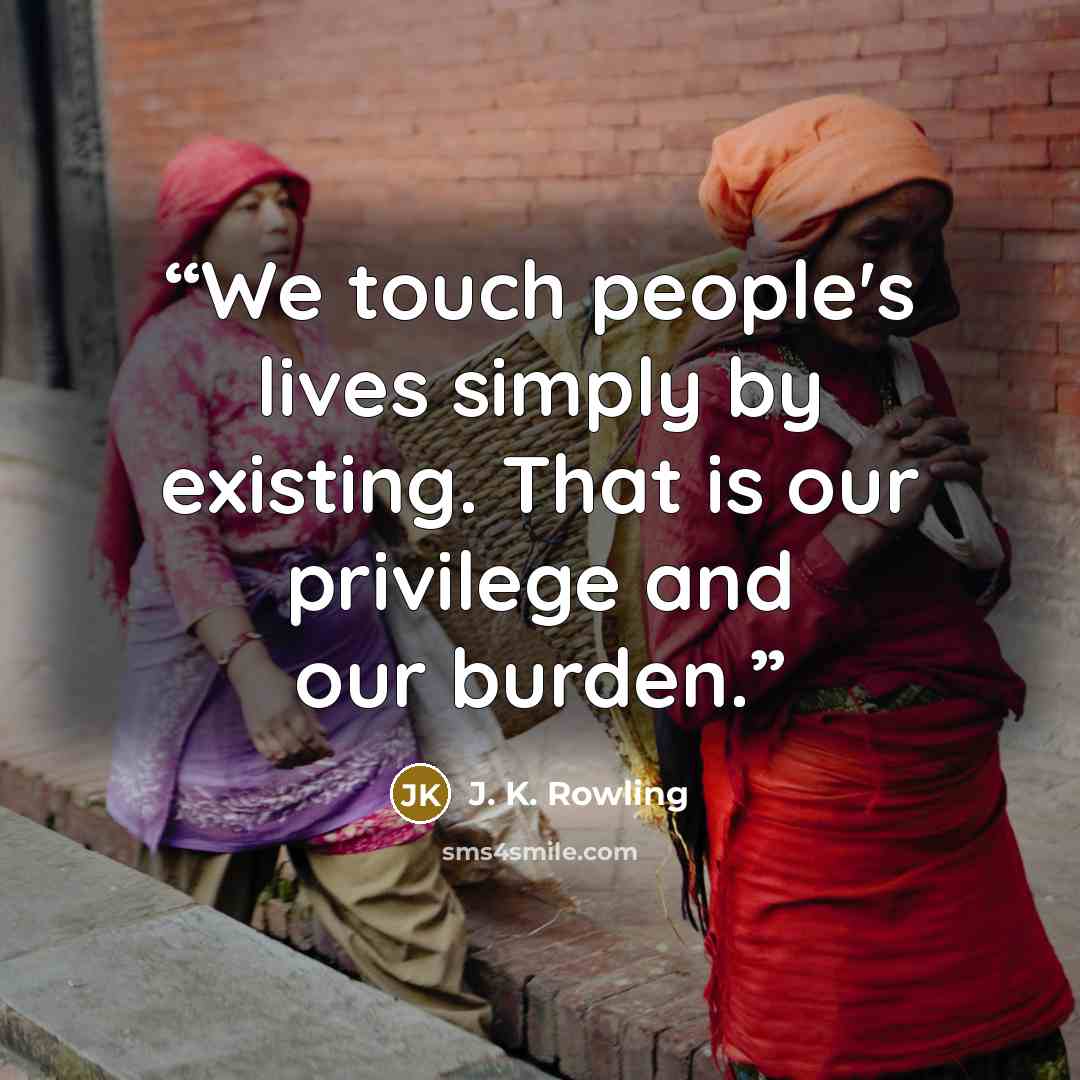 “We touch people's lives simply by existing. That is our privilege and our burden.” quote by J. K. Rowling