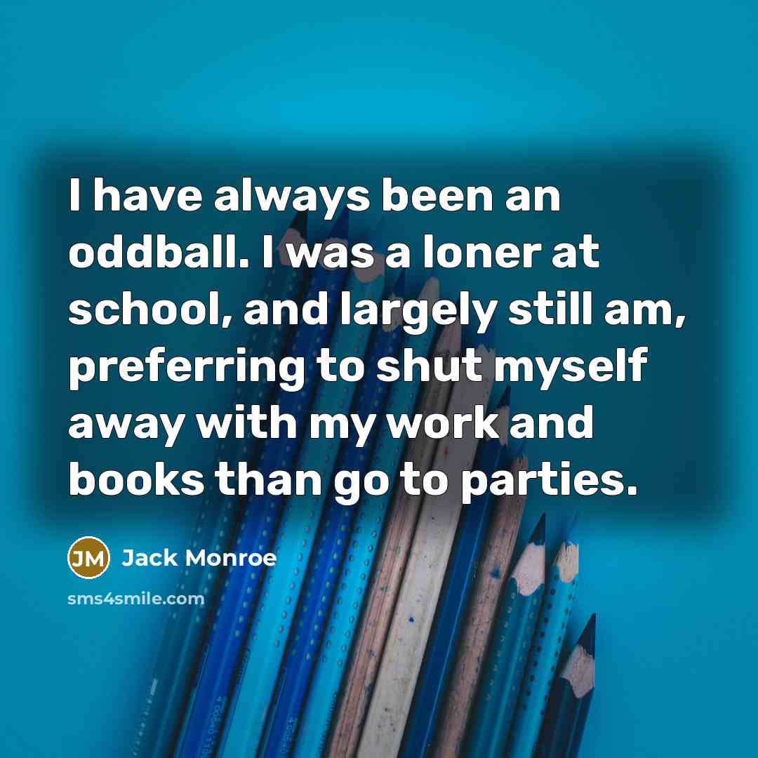 “I have always been an oddball. I was a loner at school, and largely still am, preferring to shut myself away with my work and books than go to parties.” quote by Jack Monroe
