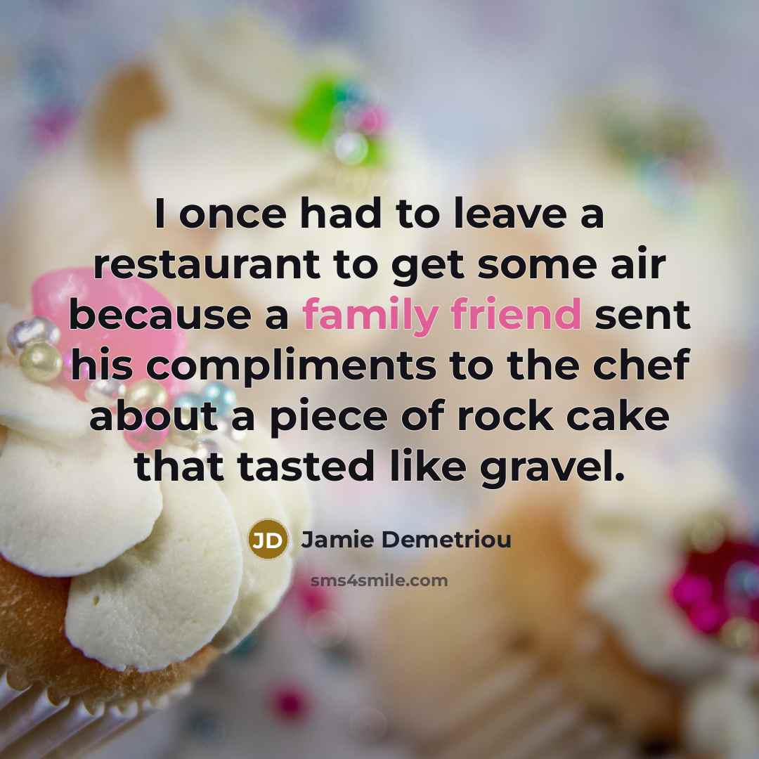“I once had to leave a restaurant to get some air because a family friend sent his compliments to the chef about a piece of rock cake that tasted like gravel.” quote by Jamie Demetriou