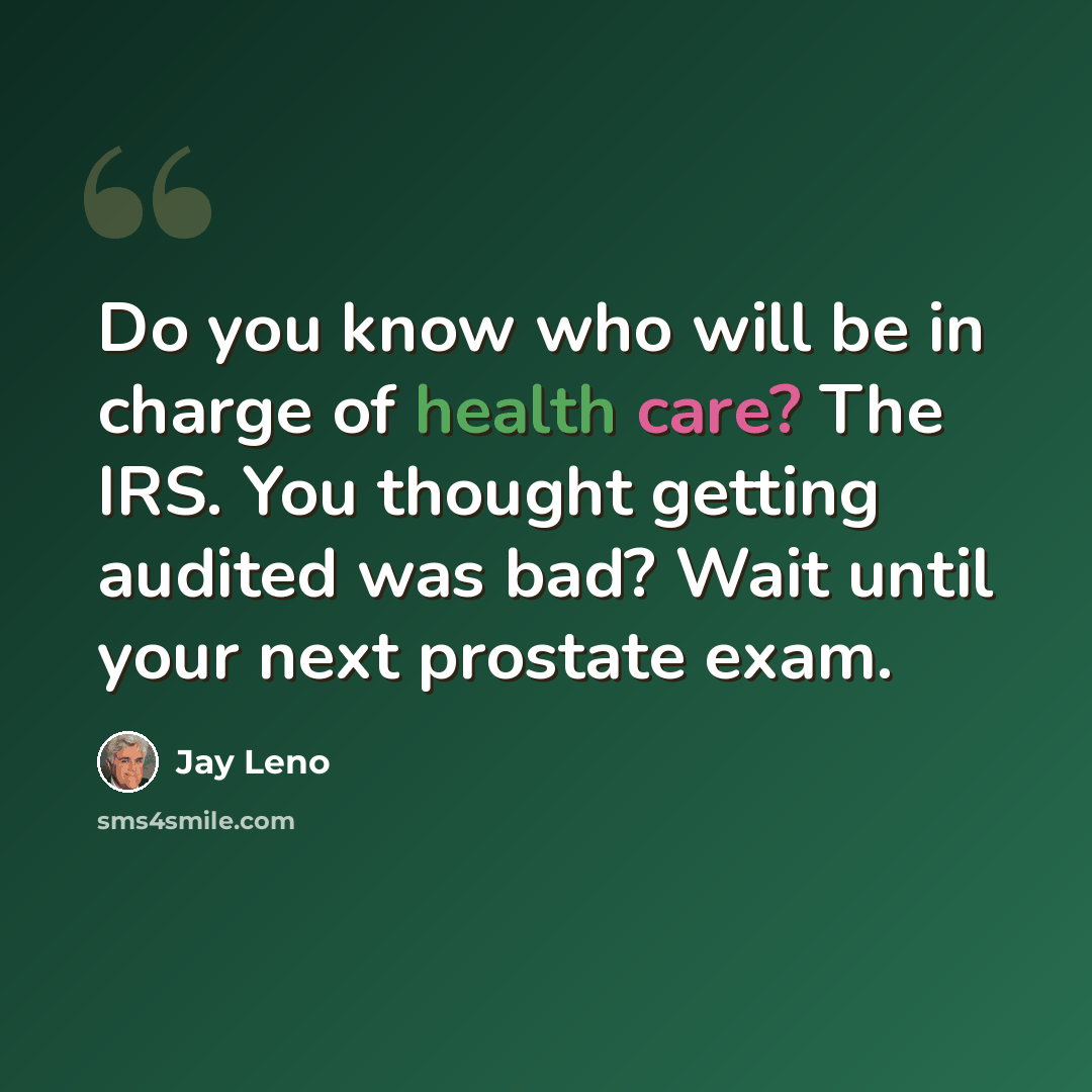 “Do you know who will be in charge of health care? The IRS. You thought getting audited was bad? Wait until your next prostate exam.” quote by Jay Leno