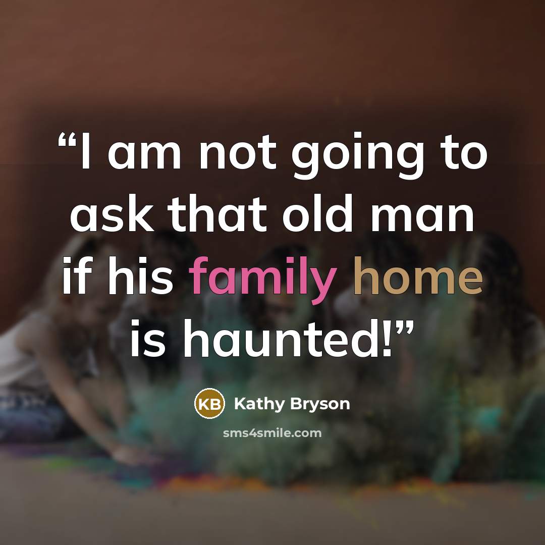 “I am not going to ask that old man if his family home is haunted!” quote by Kathy Bryson
