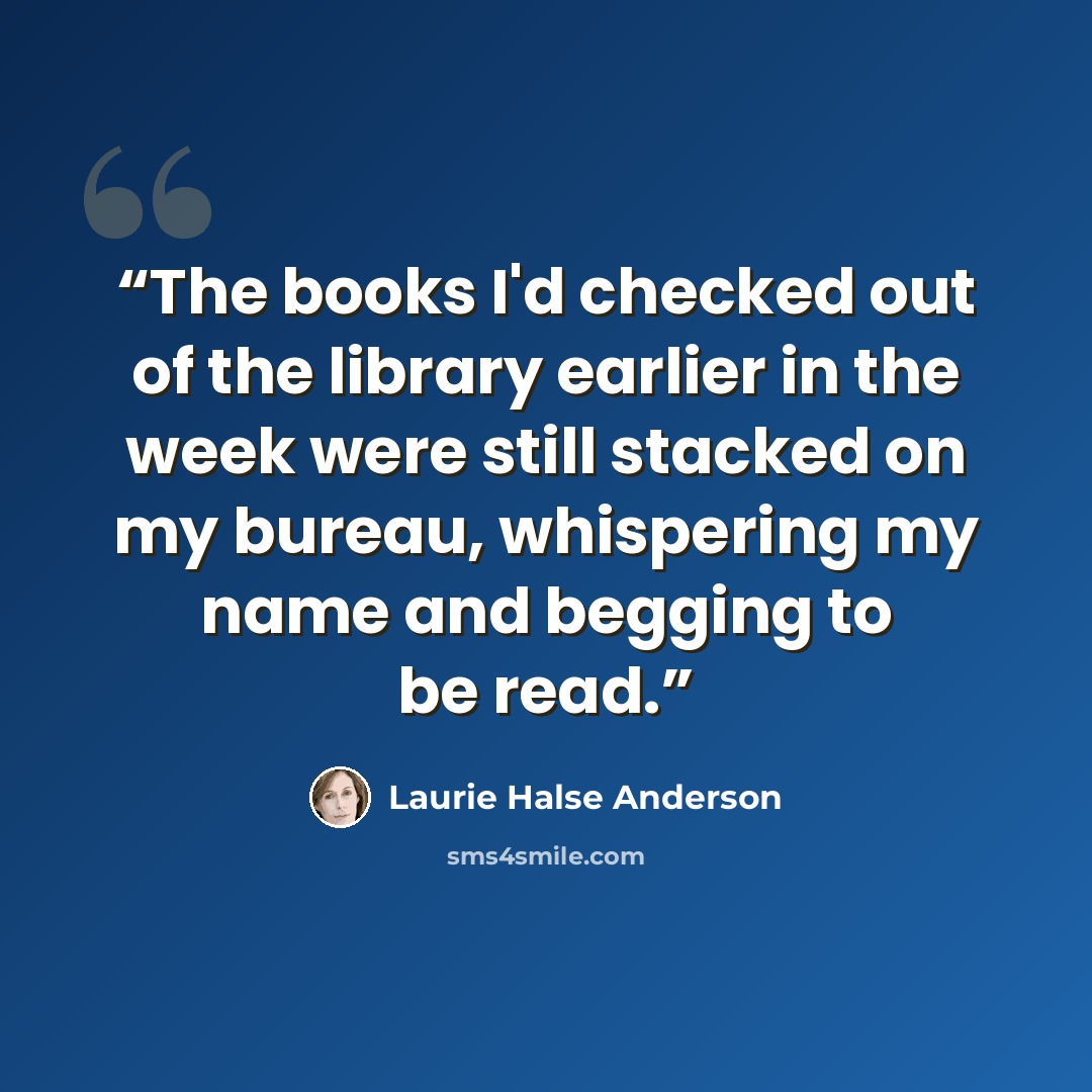 “The books I'd checked out of the library earlier in the week were still stacked on my bureau, whispering my name and begging to be read.” quote by Laurie Halse Anderson