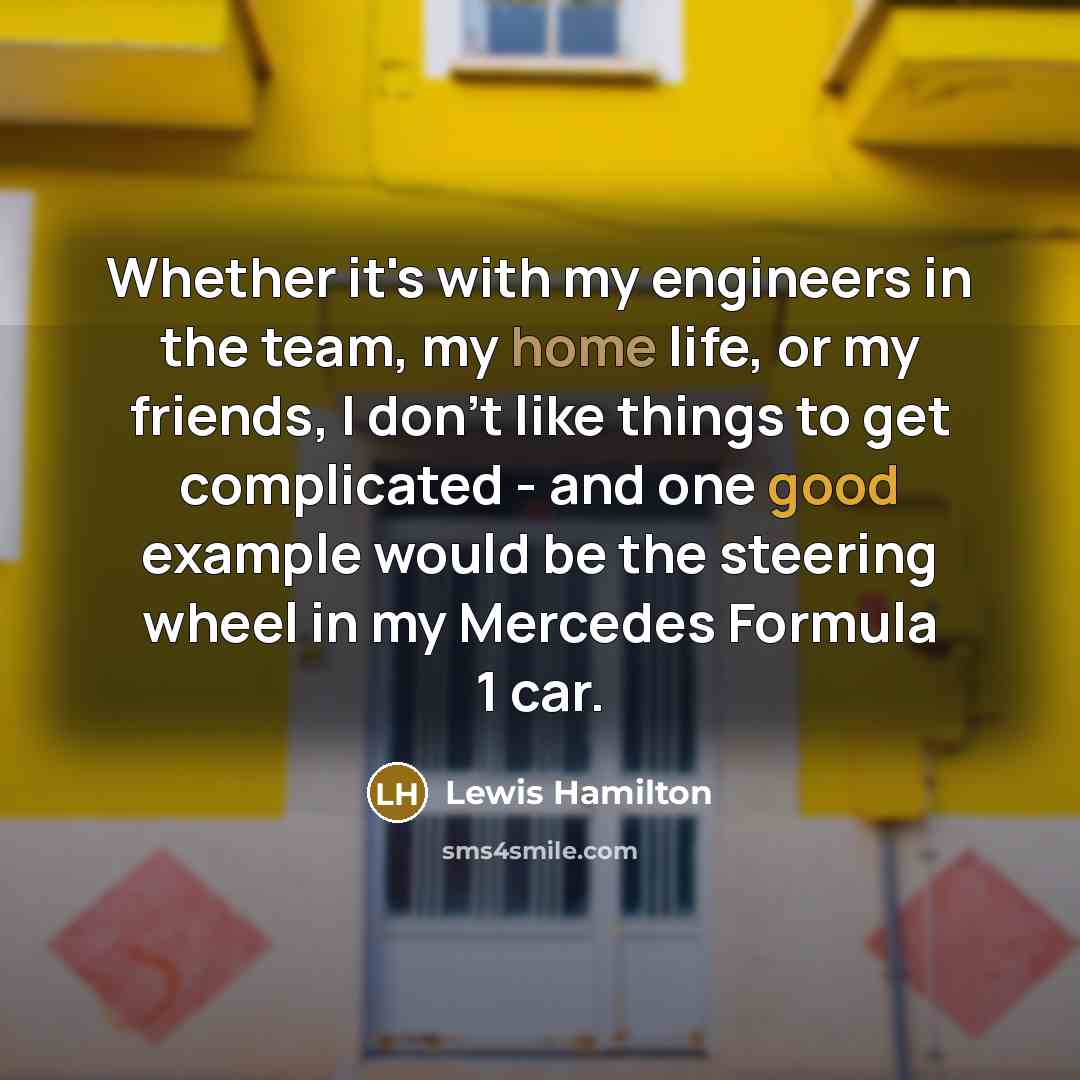 “Whether it's with my engineers in the team, my home life, or my friends, I don't like things to get complicated - and one good example would be the steering wheel in my Mercedes Formula 1 car.” quote by Lewis Hamilton