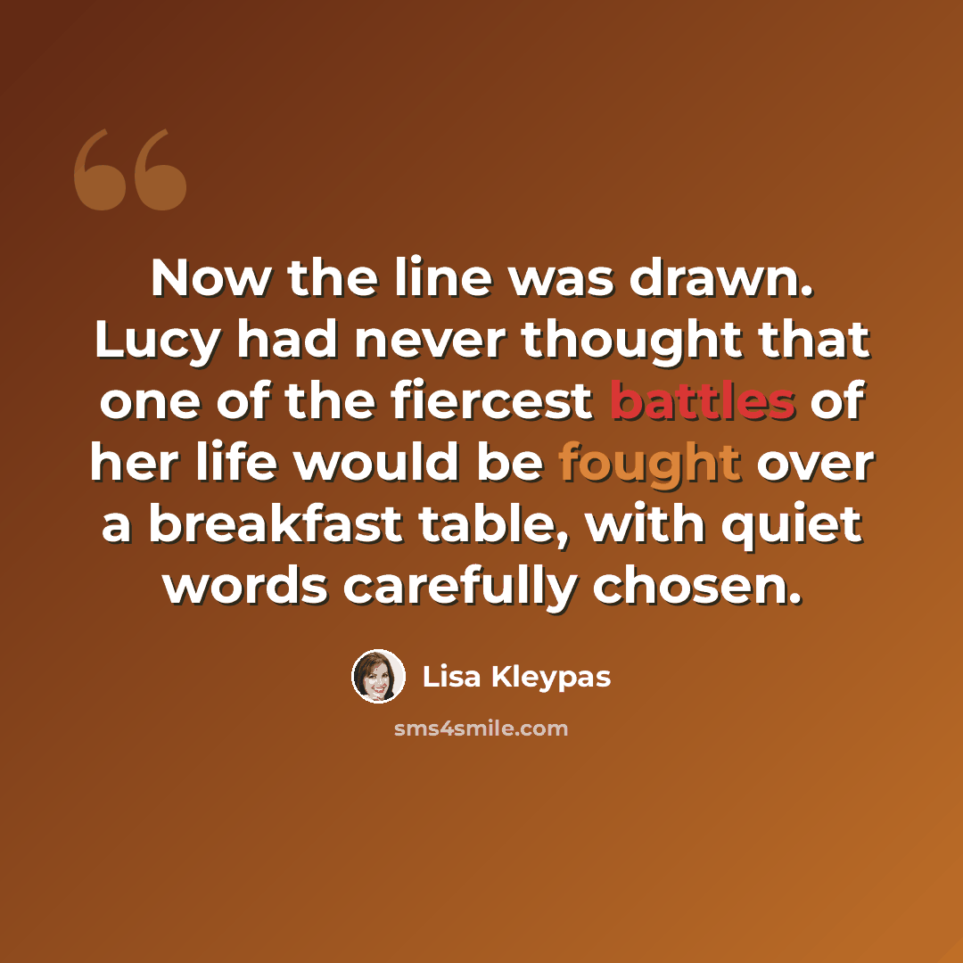 “Now the line was drawn. Lucy had never thought that one of the fiercest battles of her life would be fought over a breakfast table, with quiet words carefully chosen.” quote by Lisa Kleypas