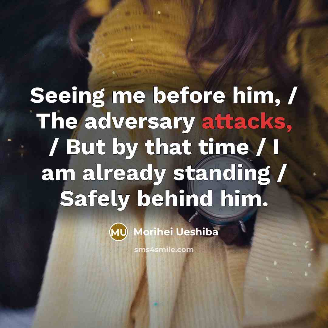“Seeing me before him, / The adversary attacks, / But by that time / I am already standing / Safely behind him.” quote by Morihei Ueshiba