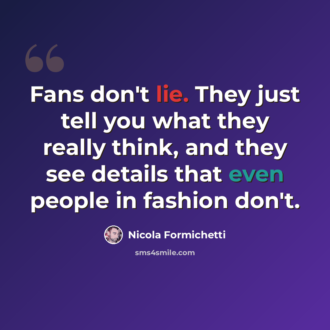 “Fans don't lie. They just tell you what they really think, and they see details that even people in fashion don't.” quote by Nicola Formichetti