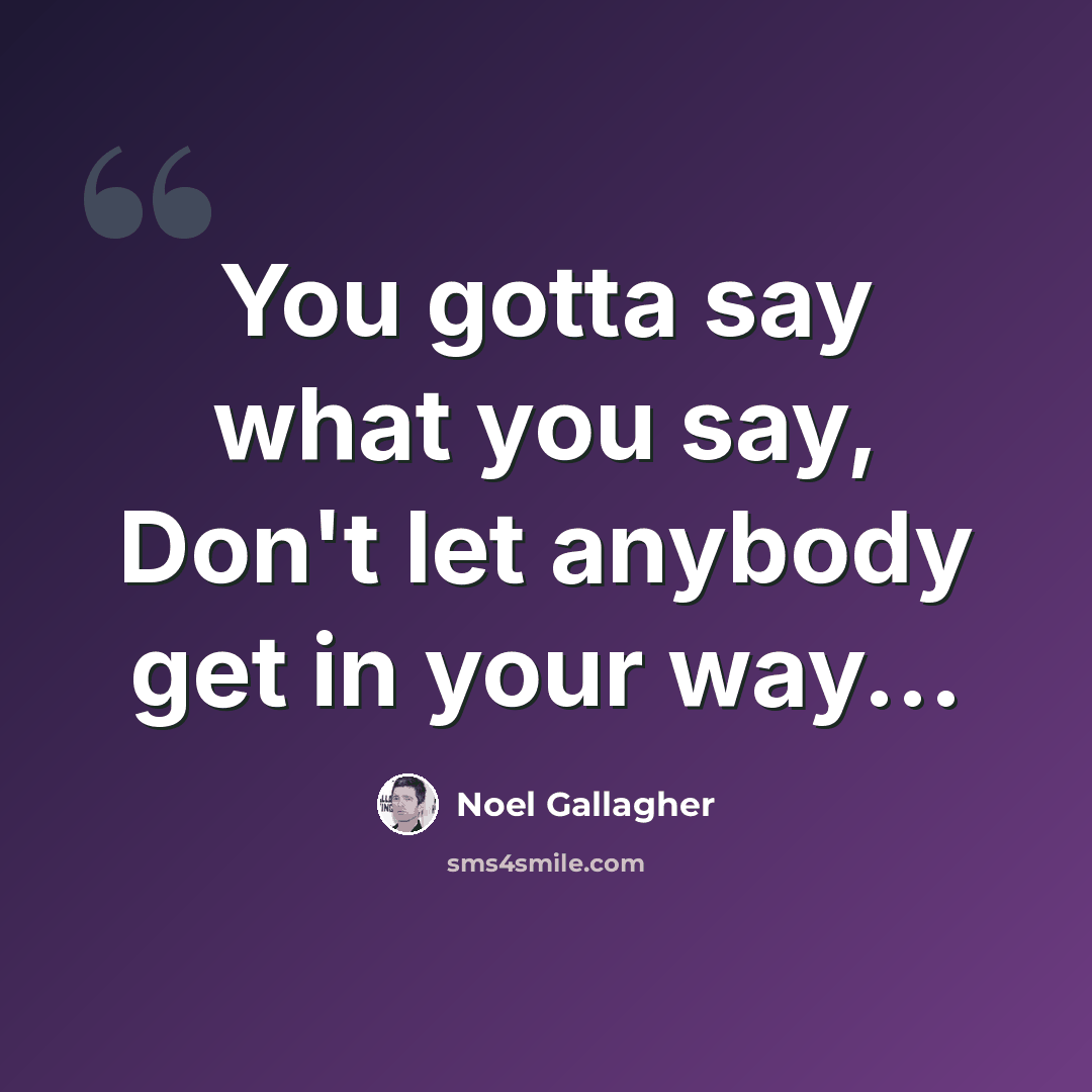 “You gotta say what you say, Don't let anybody get in your way...” quote by Noel Gallagher