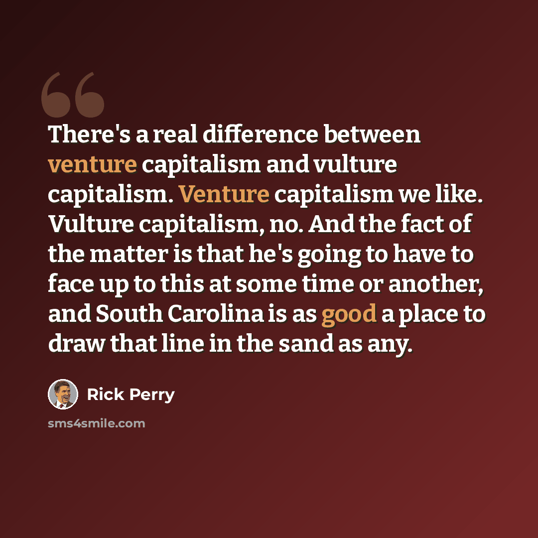 “There's a real difference between venture capitalism and vulture capitalism. Venture capitalism we like. Vulture capitalism, no. And the fact of the matter is that he's going to have to face up to this at some time or another, and South Carolina is as good a place to draw that line in the sand as…” quote by Rick Perry