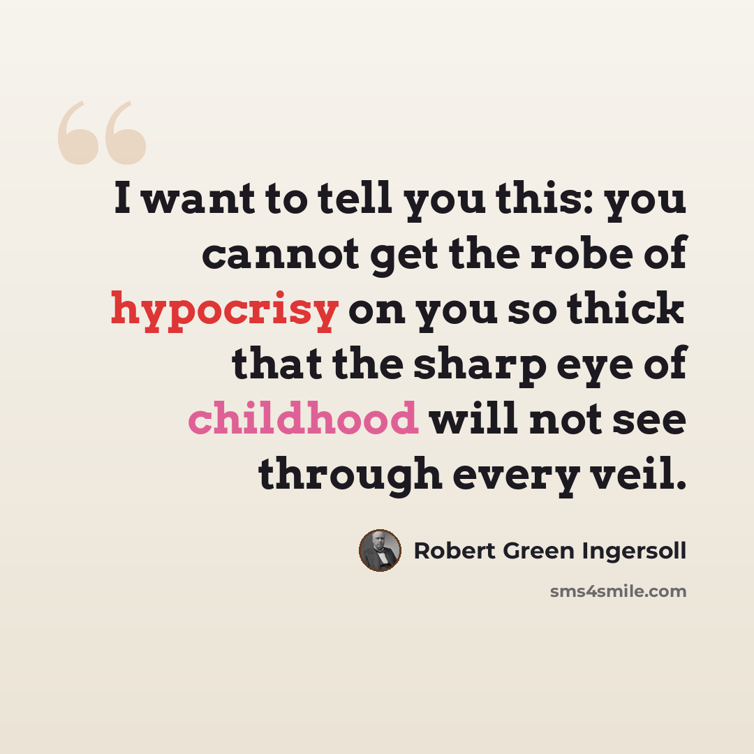 “I want to tell you this: you cannot get the robe of hypocrisy on you so thick that the sharp eye of childhood will not see through every veil.” quote by Robert Green Ingersoll