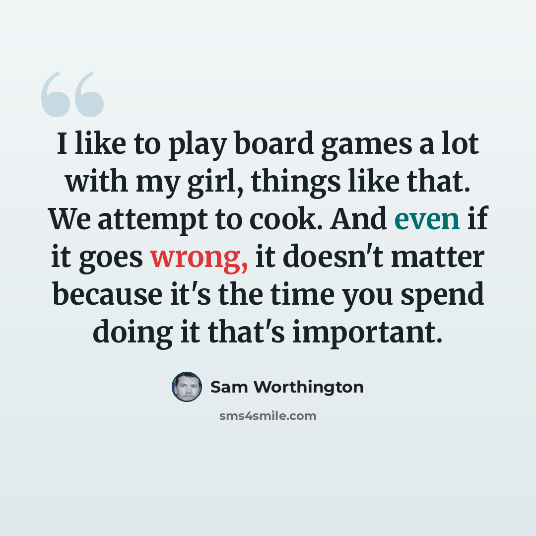 “I like to play board games a lot with my girl, things like that. We attempt to cook. And even if it goes wrong, it doesn't matter because it's the time you spend doing it that's important.” quote by Sam Worthington