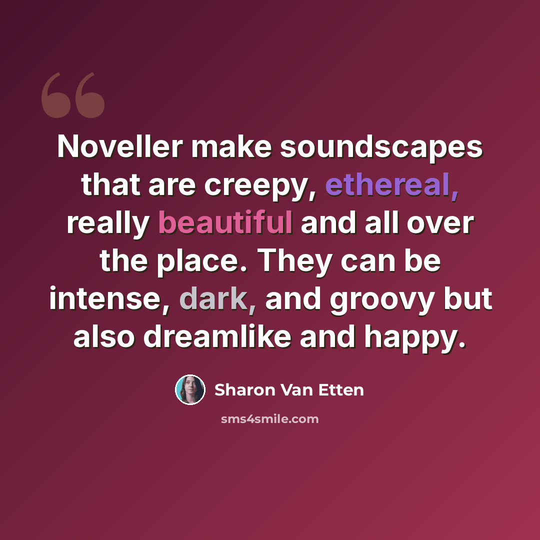 “Noveller make soundscapes that are creepy, ethereal, really beautiful and all over the place. They can be intense, dark, and groovy but also dreamlike and happy.” quote by Sharon Van Etten