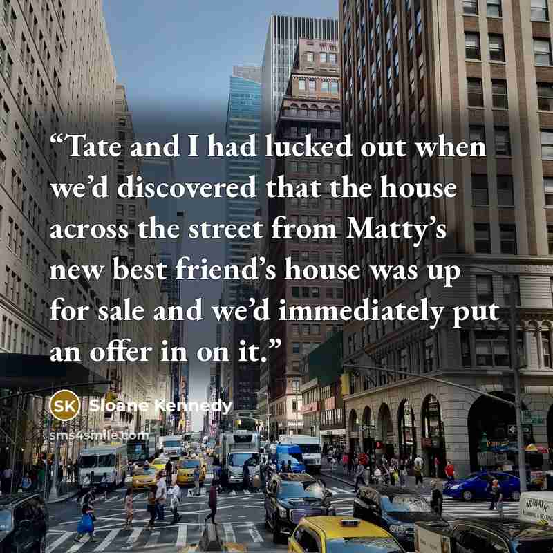 “Tate and I had lucked out when we’d discovered that the house across the street from Matty’s new best friend’s house was up for sale and we’d immediately put an offer in on it.” quote by Sloane Kennedy