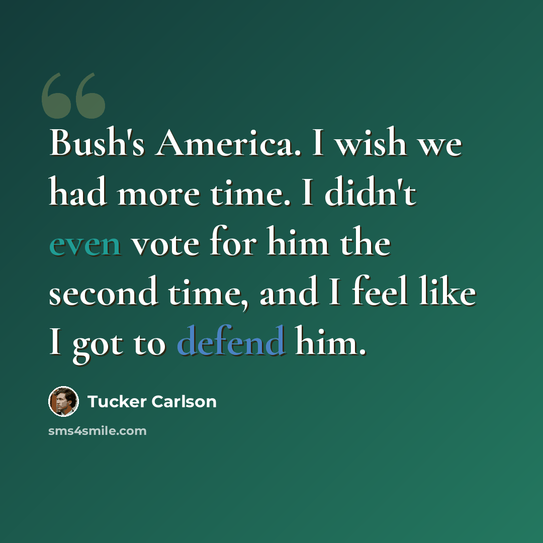 “Bush's America. I wish we had more time. I didn't even vote for him the second time, and I feel like I got to defend him.” quote by Tucker Carlson