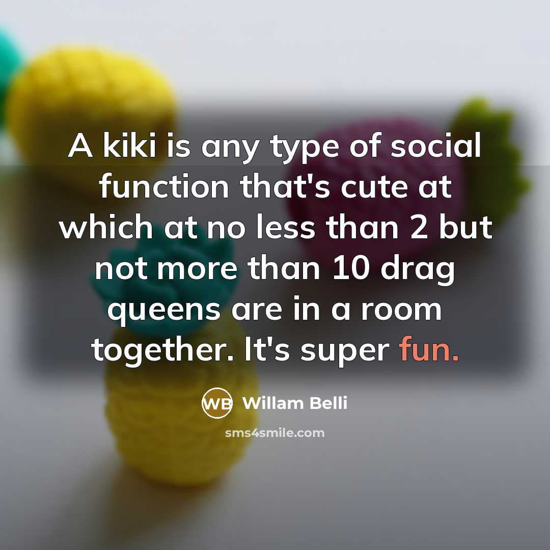 “A kiki is any type of social function that's cute at which at no less than 2 but not more than 10 drag queens are in a room together. It's super fun.” quote by Willam Belli