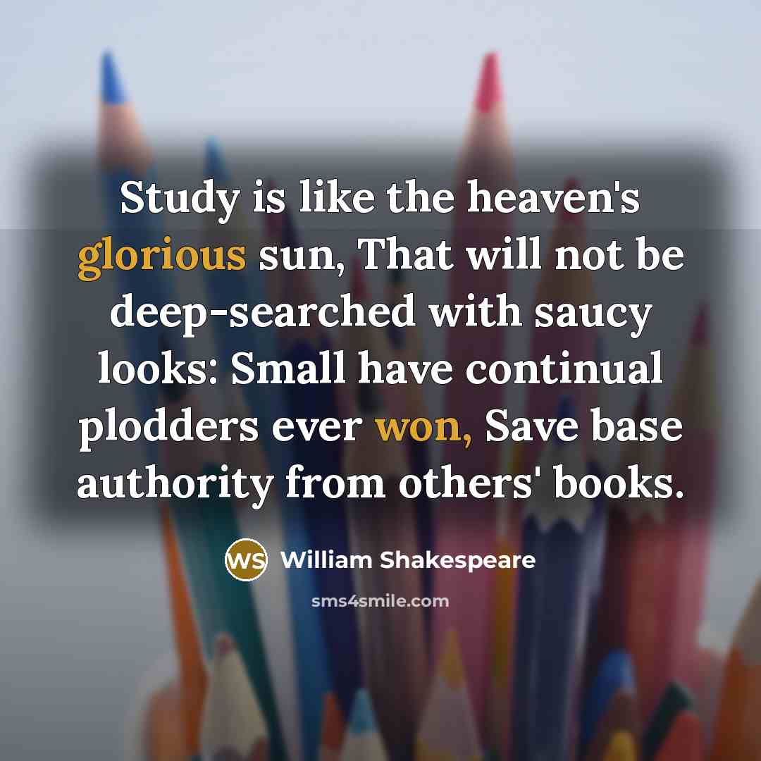 “Study is like the heaven's glorious sun, That will not be deep-searched with saucy looks: Small have continual plodders ever won, Save base authority from others' books.” quote by William Shakespeare