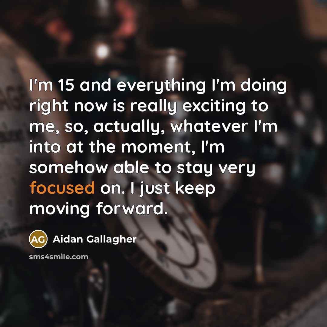 “I'm 15 and everything I'm doing right now is really exciting to me, so, actually, whatever I'm into at the moment, I'm somehow able to stay very focused on. I just keep moving forward.” quote by Aidan Gallagher