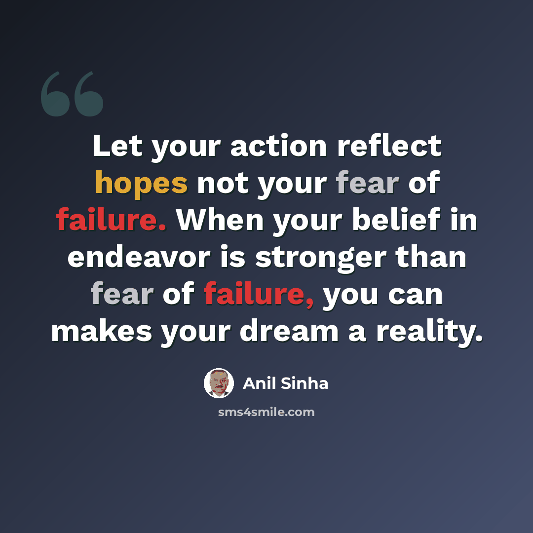 “Let your action reflect hopes not your fear of failure. When your belief in endeavor is stronger than fear of failure, you can makes your dream a reality.” quote by Anil Sinha