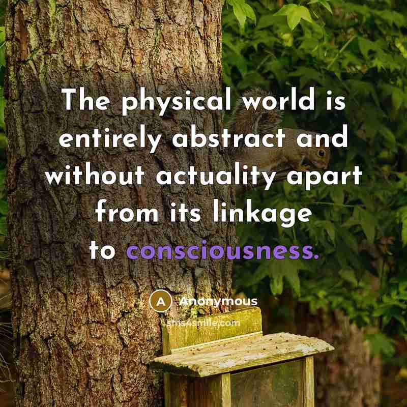 “The physical world is entirely abstract and without actuality apart from its linkage to consciousness.” quote by Anonymous